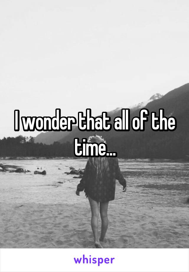 I wonder that all of the time...