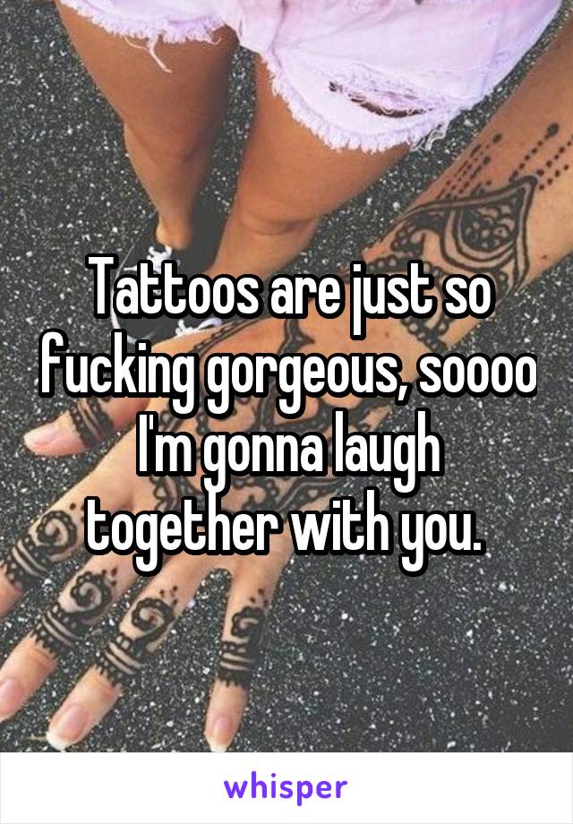 Tattoos are just so fucking gorgeous, soooo I'm gonna laugh together with you. 