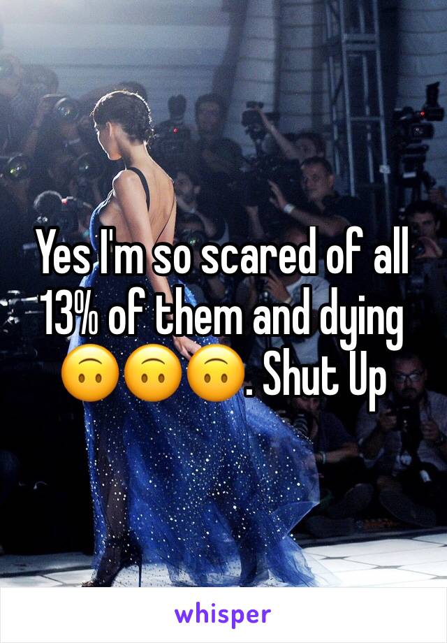 Yes I'm so scared of all 13% of them and dying 🙃🙃🙃. Shut Up