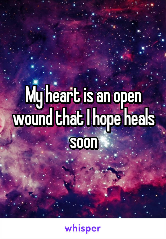 My heart is an open wound that I hope heals soon