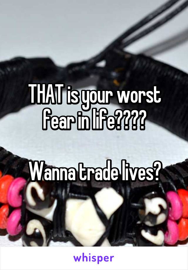 THAT is your worst fear in life????

Wanna trade lives?