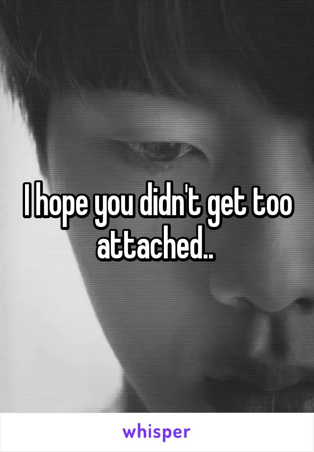 I hope you didn't get too attached.. 