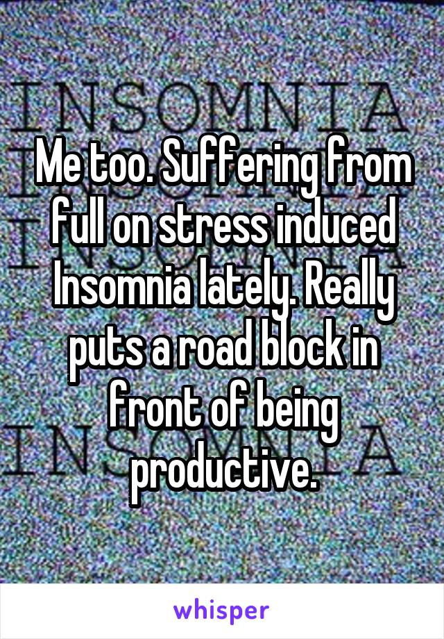 Me too. Suffering from full on stress induced Insomnia lately. Really puts a road block in front of being productive.
