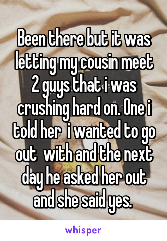 Been there but it was letting my cousin meet 2 guys that i was crushing hard on. One i told her  i wanted to go out  with and the next day he asked her out and she said yes. 