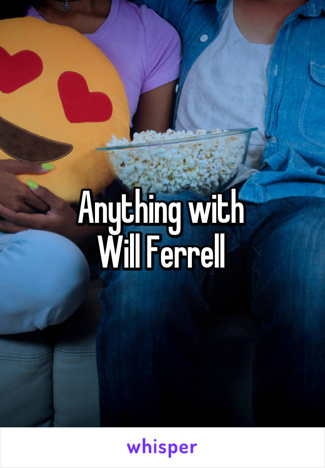 Anything with 
Will Ferrell 