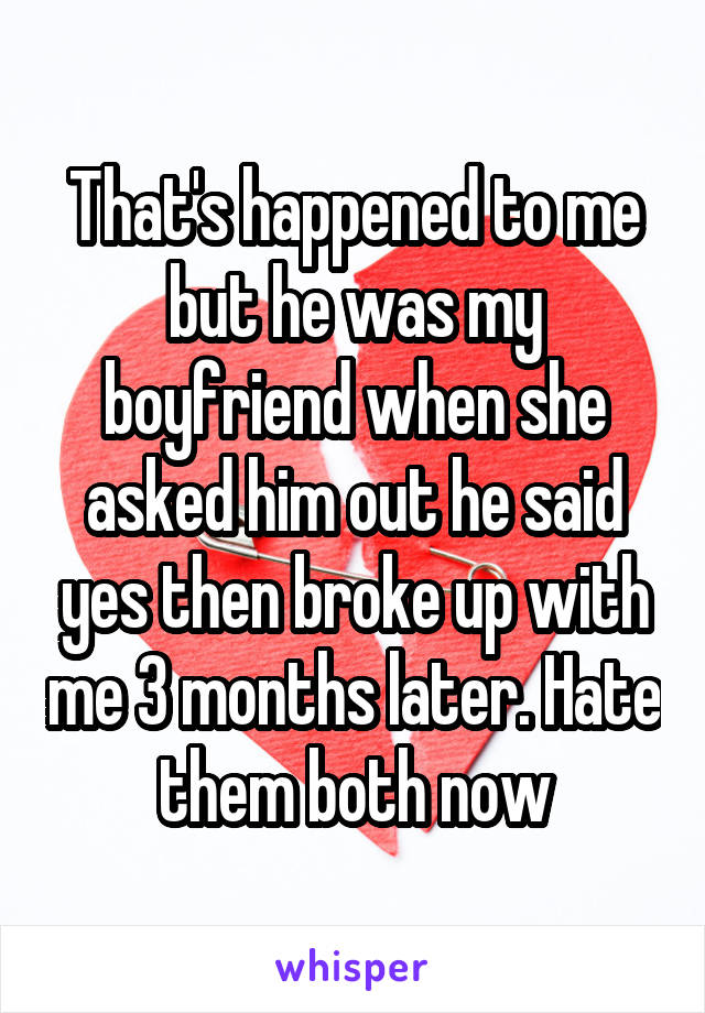 That's happened to me but he was my boyfriend when she asked him out he said yes then broke up with me 3 months later. Hate them both now