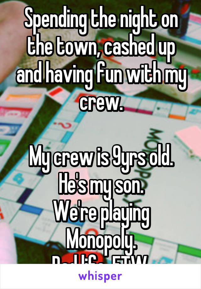 Spending the night on the town, cashed up and having fun with my crew.

My crew is 9yrs old.
He's my son.
We're playing Monopoly.
Dad life, FTW.
