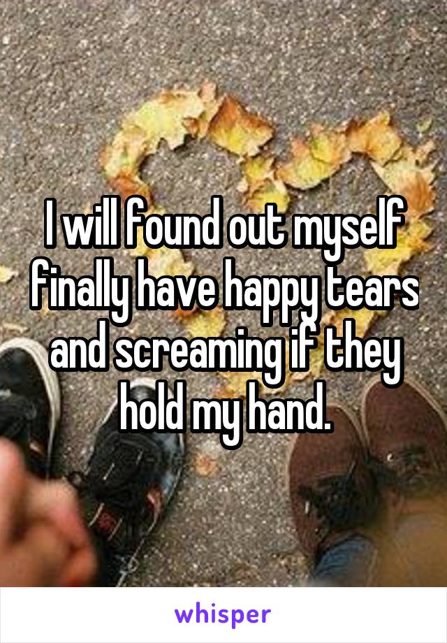 I will found out myself finally have happy tears and screaming if they hold my hand.