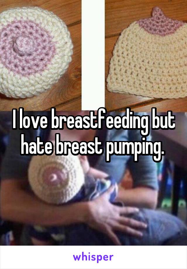 I love breastfeeding but hate breast pumping. 