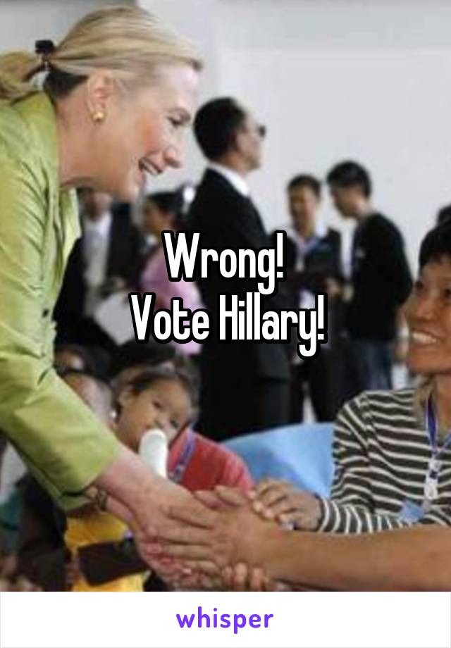 Wrong! 
Vote Hillary!
