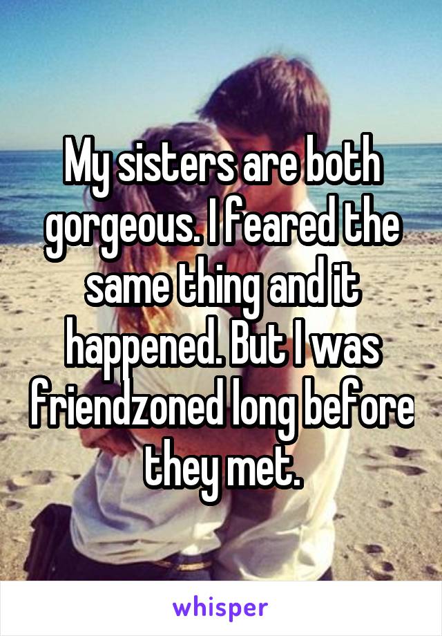 My sisters are both gorgeous. I feared the same thing and it happened. But I was friendzoned long before they met.