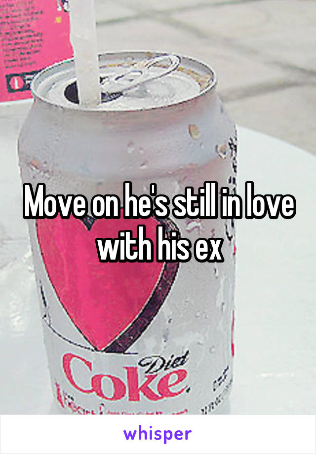 Move on he's still in love with his ex