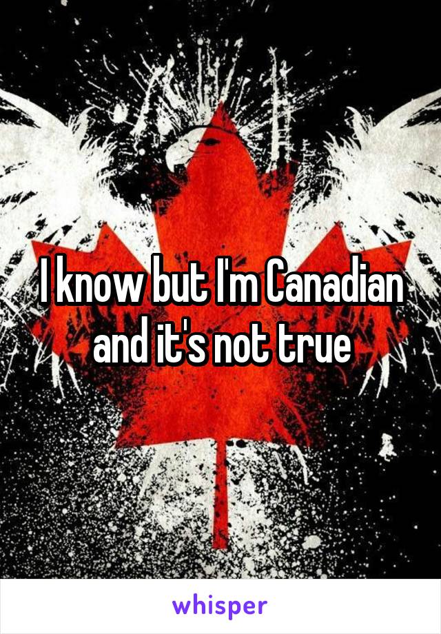 I know but I'm Canadian and it's not true