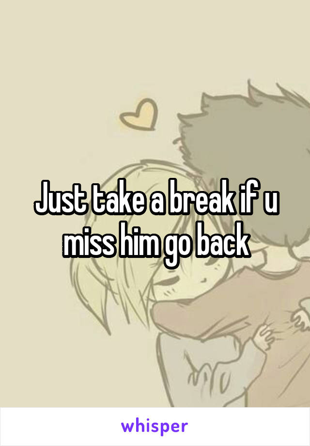 Just take a break if u miss him go back