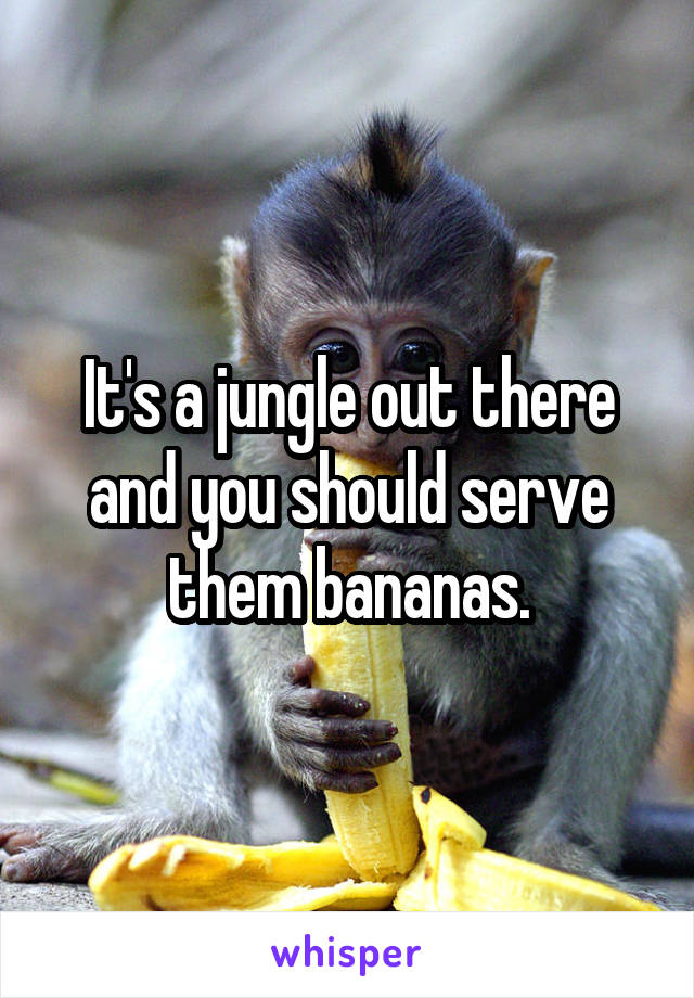 It's a jungle out there and you should serve them bananas.