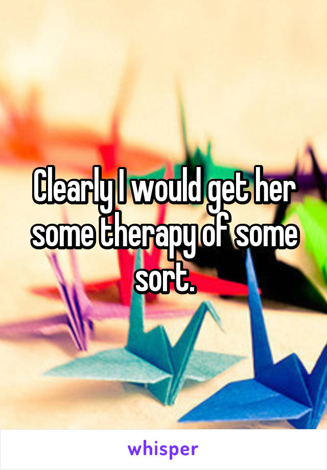 Clearly I would get her some therapy of some sort.