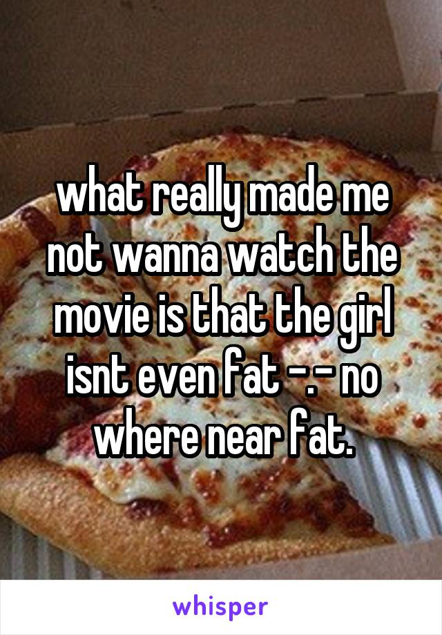 what really made me not wanna watch the movie is that the girl isnt even fat -.- no where near fat.