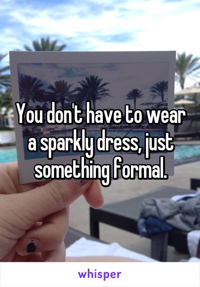 You don't have to wear a sparkly dress, just something formal.