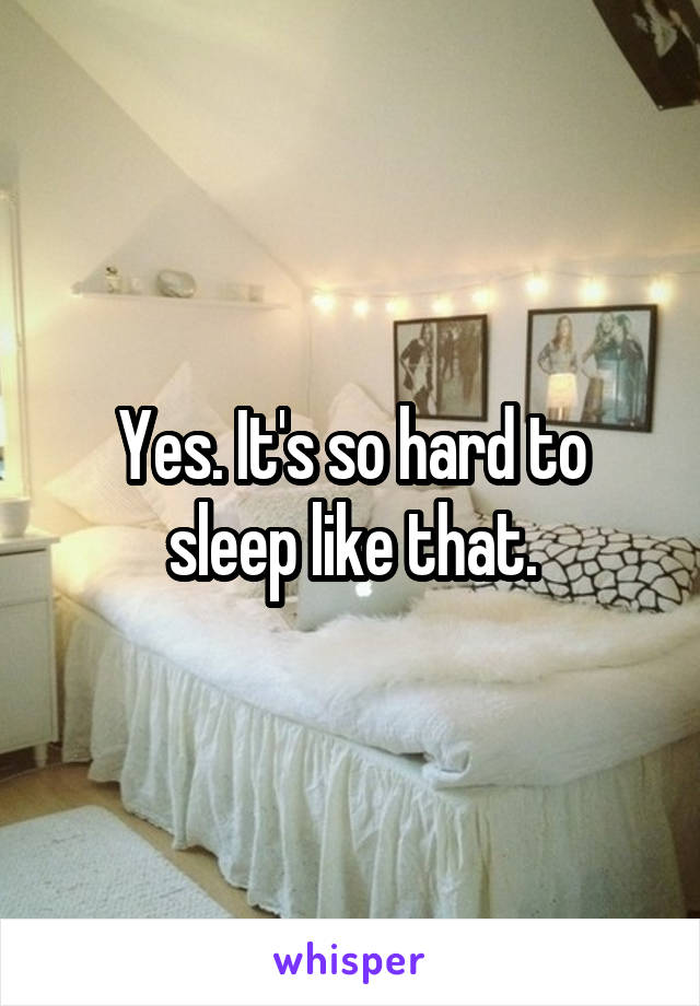 Yes. It's so hard to sleep like that.