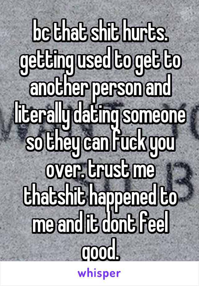 bc that shit hurts. getting used to get to another person and literally dating someone so they can fuck you over. trust me thatshit happened to me and it dont feel good.