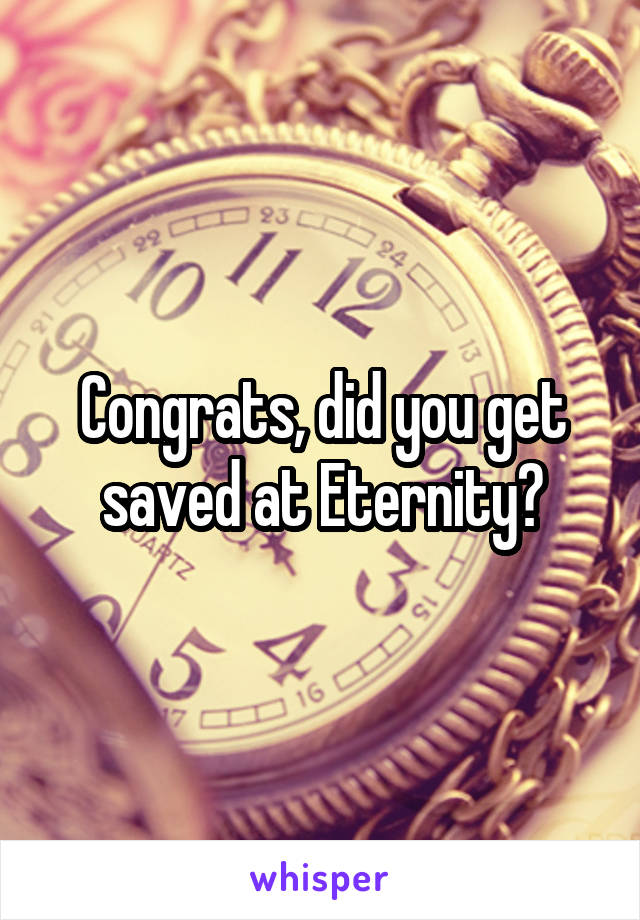 Congrats, did you get saved at Eternity?