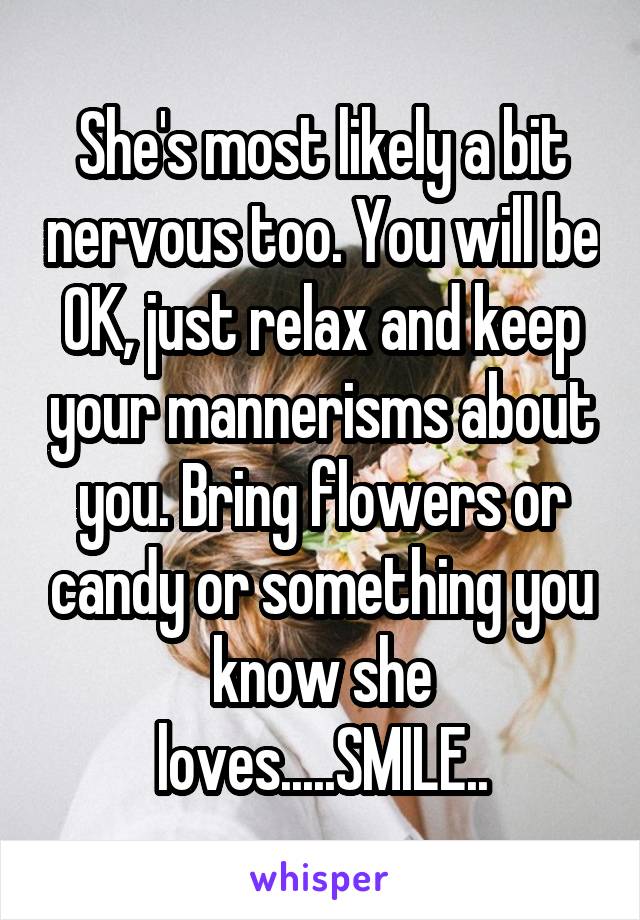 She's most likely a bit nervous too. You will be OK, just relax and keep your mannerisms about you. Bring flowers or candy or something you know she loves.....SMILE..