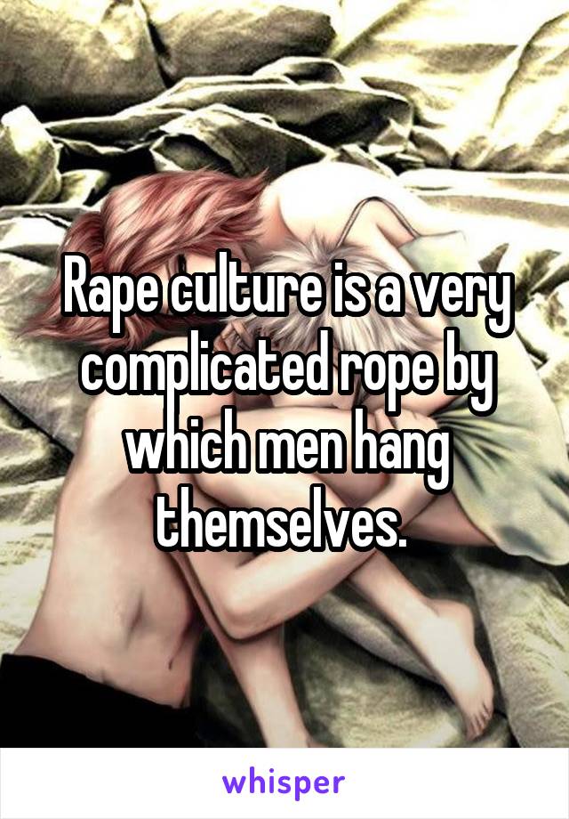 Rape culture is a very complicated rope by which men hang themselves. 