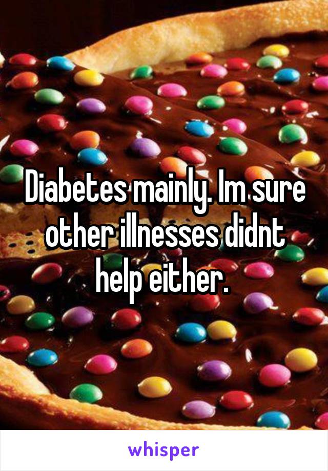 Diabetes mainly. Im sure other illnesses didnt help either. 