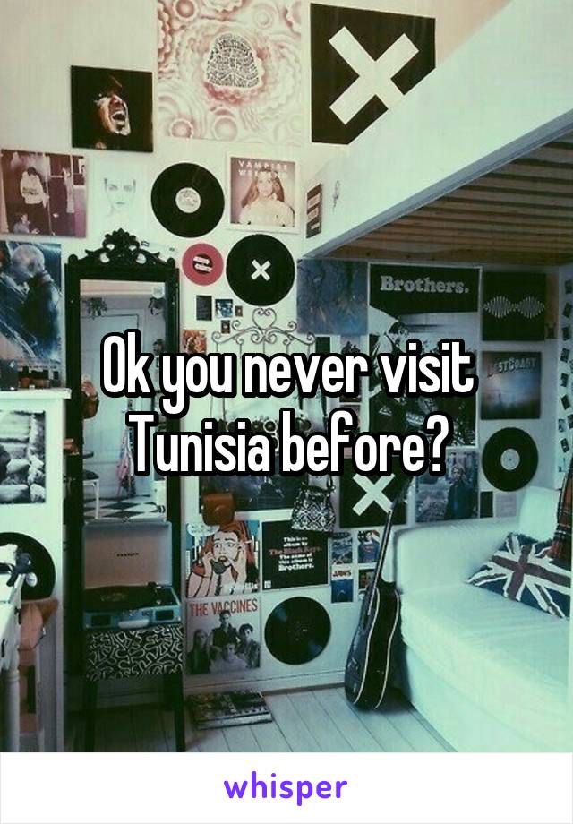Ok you never visit Tunisia before?