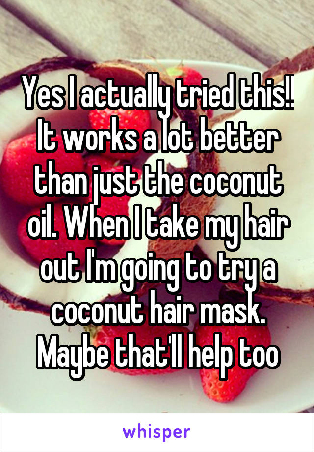 Yes I actually tried this!! It works a lot better than just the coconut oil. When I take my hair out I'm going to try a coconut hair mask. Maybe that'll help too