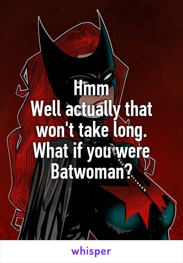 Hmm
Well actually that won't take long.
What if you were Batwoman?