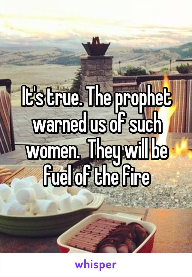 It's true. The prophet warned us of such women.  They will be fuel of the fire