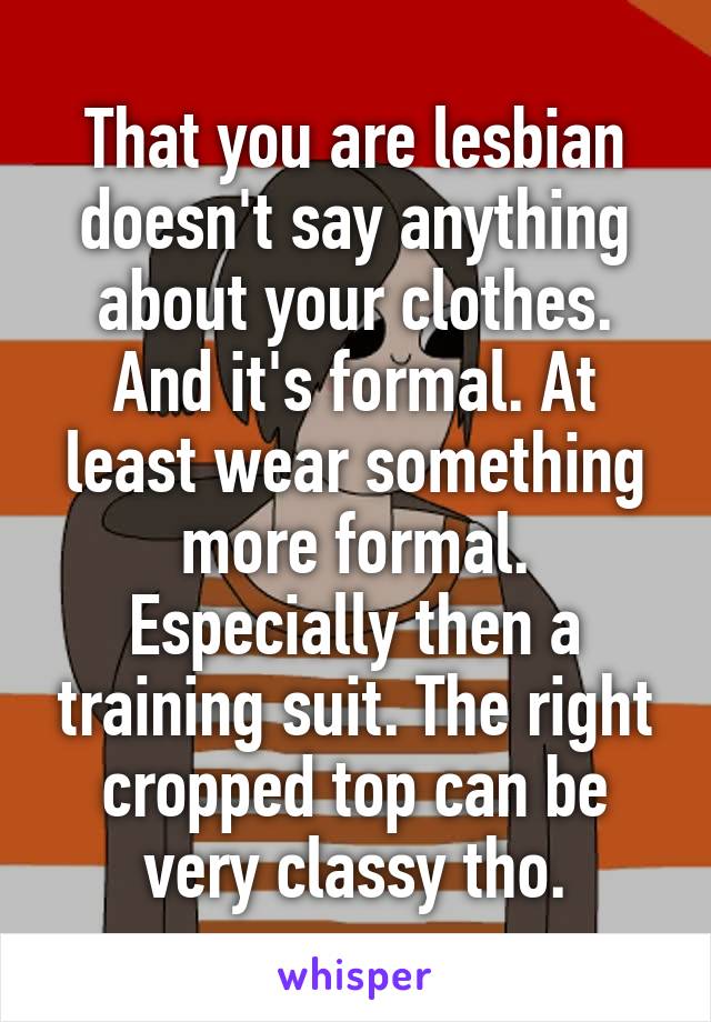 That you are lesbian doesn't say anything about your clothes.
And it's formal. At least wear something more formal. Especially then a training suit. The right cropped top can be very classy tho.