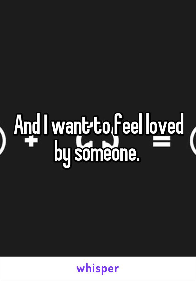 And I want to feel loved by someone. 