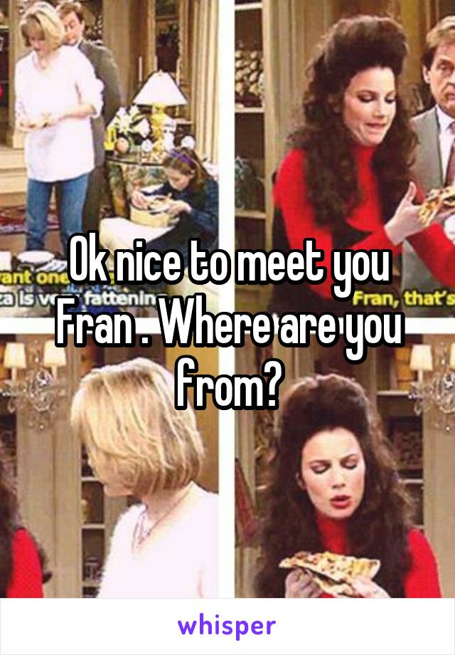 Ok nice to meet you Fran . Where are you from?