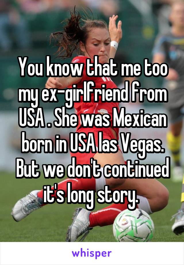 You know that me too my ex-girlfriend from USA . She was Mexican born in USA las Vegas. But we don't continued it's long story. 