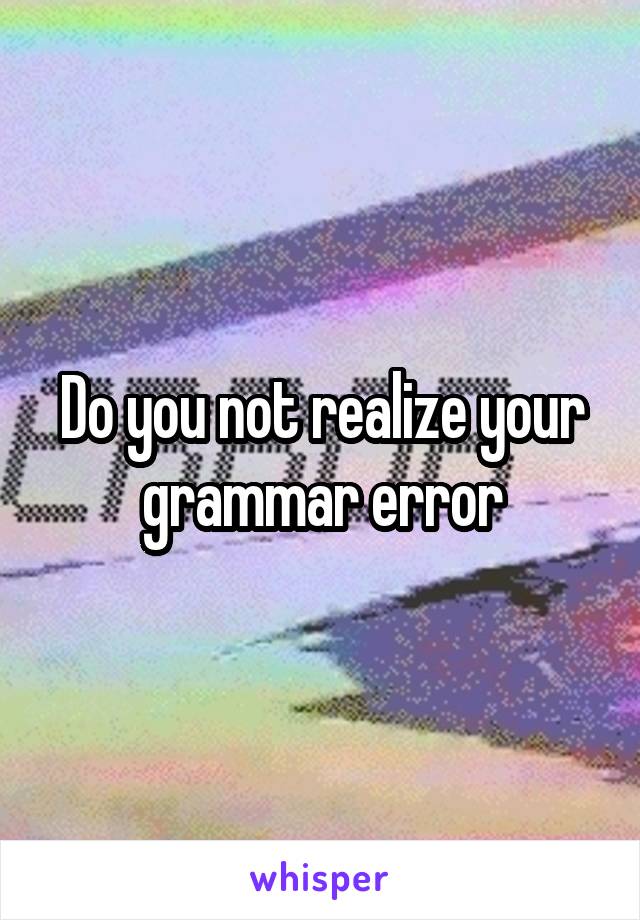 Do you not realize your grammar error