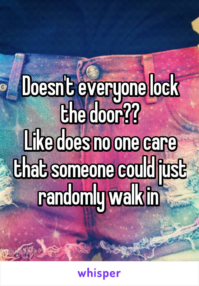 Doesn't everyone lock the door??
Like does no one care that someone could just randomly walk in 