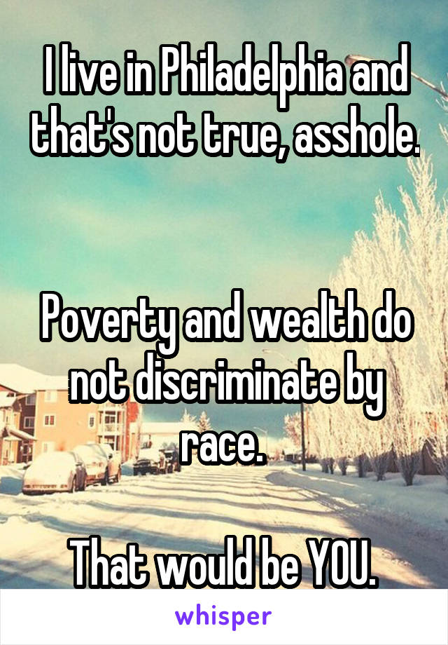 I live in Philadelphia and that's not true, asshole.  

Poverty and wealth do not discriminate by race. 

That would be YOU. 