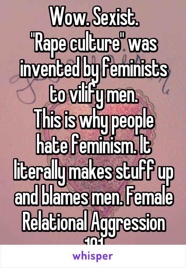 Wow. Sexist.
"Rape culture" was invented by feminists to vilify men.
This is why people hate feminism. It literally makes stuff up and blames men. Female Relational Aggression 101
