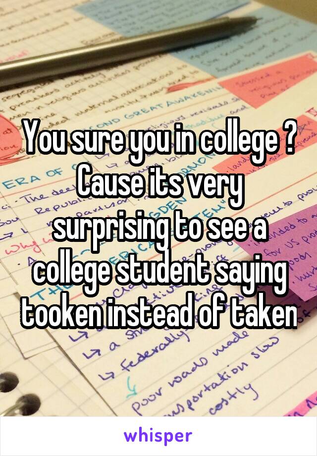 You sure you in college ? Cause its very surprising to see a college student saying tooken instead of taken