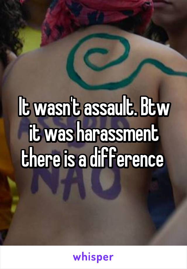 It wasn't assault. Btw it was harassment there is a difference 
