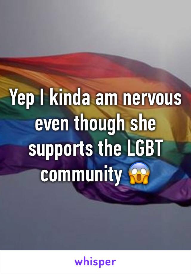 Yep I kinda am nervous even though she supports the LGBT community 😱