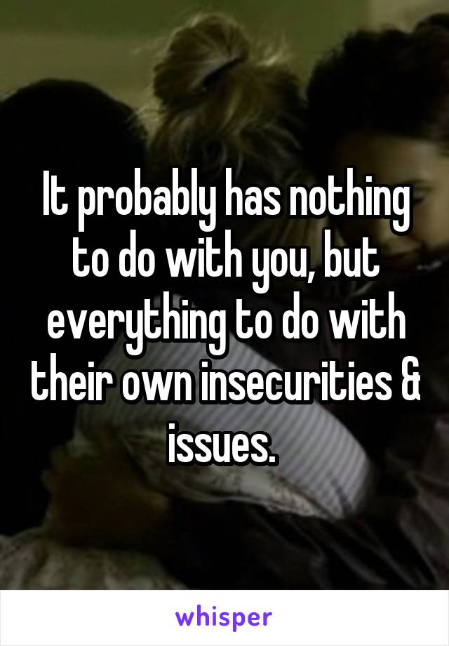 It probably has nothing to do with you, but everything to do with their own insecurities & issues. 