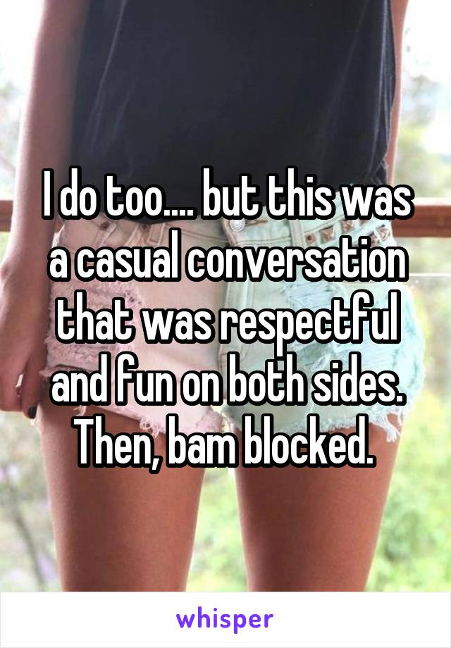 I do too.... but this was a casual conversation that was respectful and fun on both sides. Then, bam blocked. 