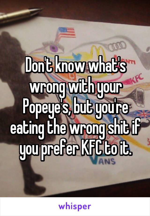 Don't know what's wrong with your Popeye's, but you're eating the wrong shit if you prefer KFC to it.