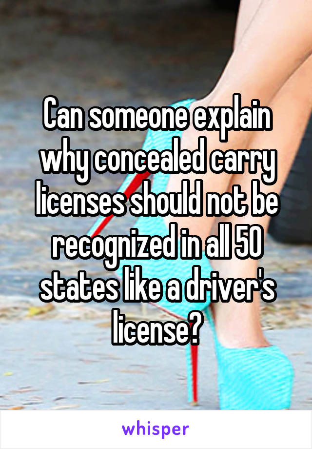 Can someone explain why concealed carry licenses should not be recognized in all 50 states like a driver's license?