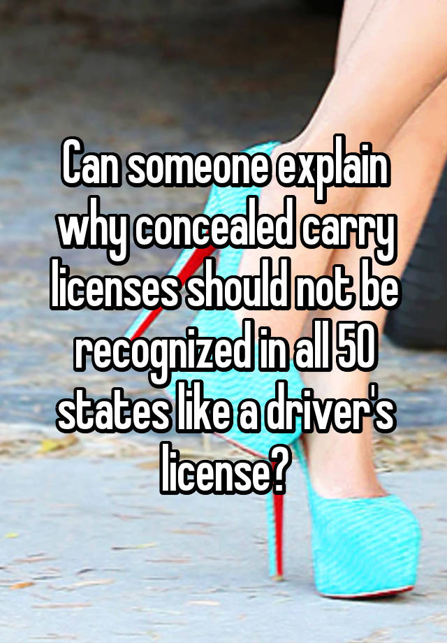 Can someone explain why concealed carry licenses should not be recognized in all 50 states like a driver's license?