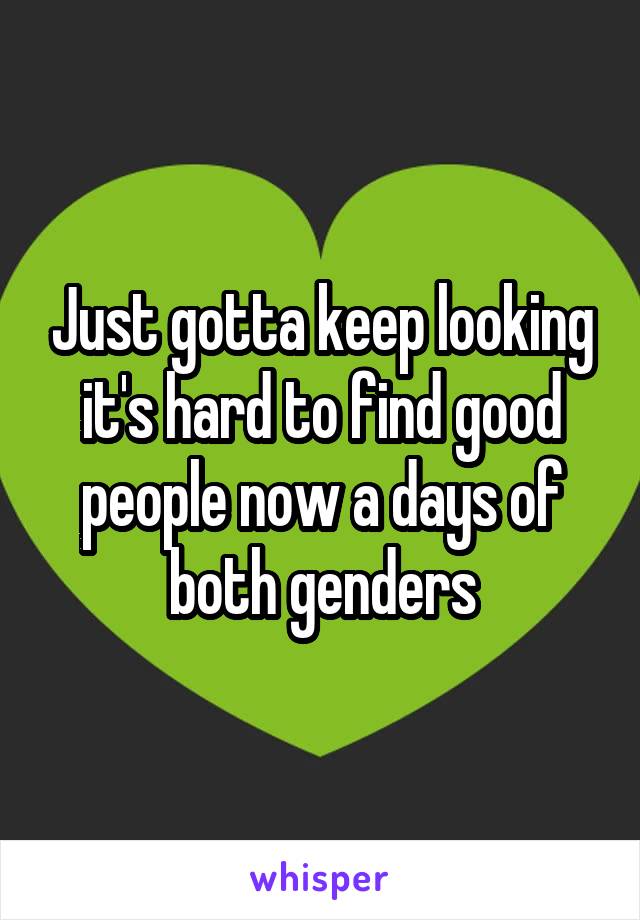 Just gotta keep looking it's hard to find good people now a days of both genders
