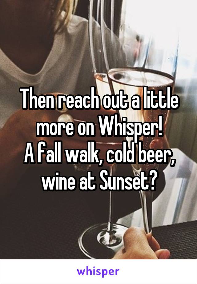 Then reach out a little more on Whisper!
A fall walk, cold beer, wine at Sunset?